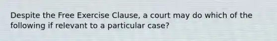 Despite the Free Exercise Clause, a court may do which of the following if relevant to a particular case?