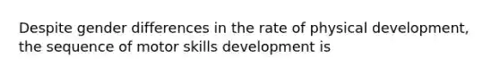 Despite gender differences in the rate of physical development, the sequence of motor skills development is