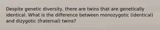 Despite genetic diversity, there are twins that are genetically identical. What is the difference between monozygotic (identical) and dizygotic (fraternal) twins?