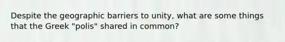 Despite the geographic barriers to unity, what are some things that the Greek "polis" shared in common?