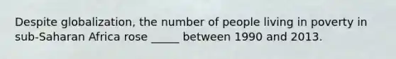 Despite globalization, the number of people living in poverty in sub-Saharan Africa rose _____ between 1990 and 2013.