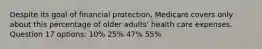 Despite its goal of financial protection, Medicare covers only about this percentage of older adults' health care expenses. Question 17 options: 10% 25% 47% 55%