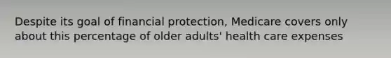 Despite its goal of financial protection, Medicare covers only about this percentage of older adults' health care expenses