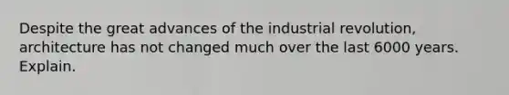 Despite the great advances of the industrial revolution, architecture has not changed much over the last 6000 years. Explain.