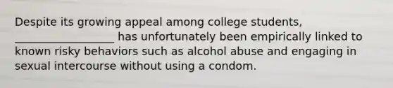 Despite its growing appeal among college students, __________________ has unfortunately been empirically linked to known risky behaviors such as alcohol abuse and engaging in sexual intercourse without using a condom.