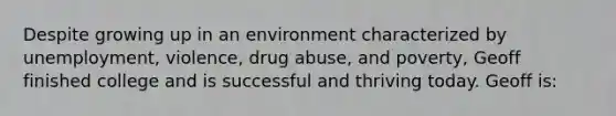 Despite growing up in an environment characterized by unemployment, violence, drug abuse, and poverty, Geoff finished college and is successful and thriving today. Geoff is: