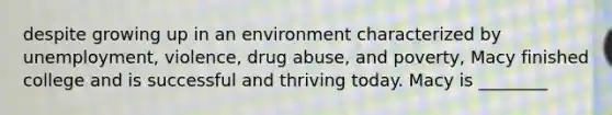 despite growing up in an environment characterized by unemployment, violence, drug abuse, and poverty, Macy finished college and is successful and thriving today. Macy is ________