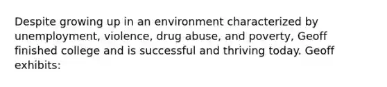 Despite growing up in an environment characterized by unemployment, violence, drug abuse, and poverty, Geoff finished college and is successful and thriving today. Geoff exhibits: