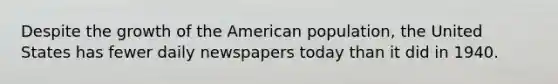 Despite the growth of the American population, the United States has fewer daily newspapers today than it did in 1940.