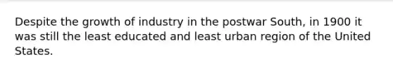 Despite the growth of industry in the postwar South, in 1900 it was still the least educated and least urban region of the United States.