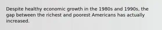 Despite healthy economic growth in the 1980s and 1990s, the gap between the richest and poorest Americans has actually increased.