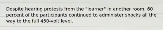 Despite hearing protests from the "learner" in another room, 60 percent of the participants continued to administer shocks all the way to the full 450-volt level.