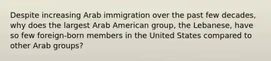 Despite increasing Arab immigration over the past few decades, why does the largest Arab American group, the Lebanese, have so few foreign-born members in the United States compared to other Arab groups?