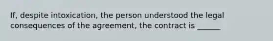 If, despite intoxication, the person understood the legal consequences of the agreement, the contract is ______