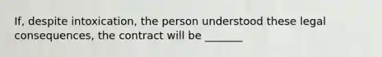 If, despite intoxication, the person understood these legal consequences, the contract will be _______