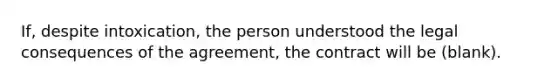 If, despite intoxication, the person understood the legal consequences of the agreement, the contract will be (blank).