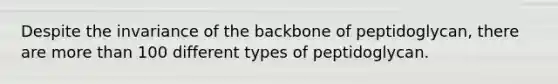 Despite the invariance of the backbone of peptidoglycan, there are more than 100 different types of peptidoglycan.