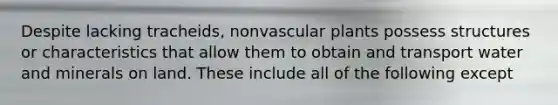 Despite lacking tracheids, nonvascular plants possess structures or characteristics that allow them to obtain and transport water and minerals on land. These include all of the following except