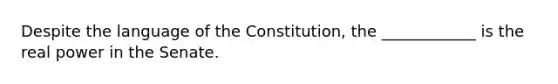 Despite the language of the Constitution, the ____________ is the real power in the Senate.