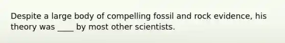 Despite a large body of compelling fossil and rock evidence, his theory was ____ by most other scientists.