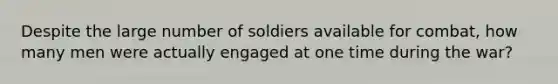 Despite the large number of soldiers available for combat, how many men were actually engaged at one time during the war?