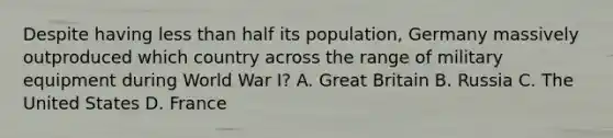 Despite having less than half its population, Germany massively outproduced which country across the range of military equipment during World War I? A. Great Britain B. Russia C. The United States D. France