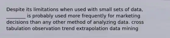 Despite its limitations when used with small sets of data, ________ is probably used more frequently for marketing decisions than any other method of analyzing data. cross tabulation observation trend extrapolation data mining