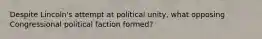 Despite Lincoln's attempt at political unity, what opposing Congressional political faction formed?