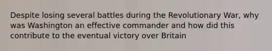 Despite losing several battles during the Revolutionary War, why was Washington an effective commander and how did this contribute to the eventual victory over Britain