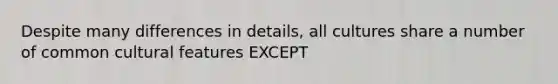 Despite many differences in details, all cultures share a number of common cultural features EXCEPT