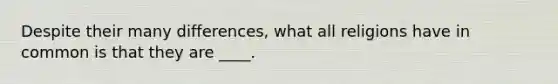 Despite their many differences, what all religions have in common is that they are ____.