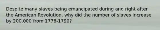 Despite many slaves being emancipated during and right after the American Revolution, why did the number of slaves increase by 200,000 from 1776-1790?