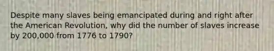 Despite many slaves being emancipated during and right after the American Revolution, why did the number of slaves increase by 200,000 from 1776 to 1790?