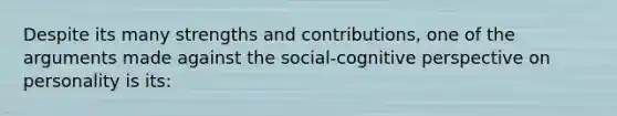 Despite its many strengths and contributions, one of the arguments made against the social-cognitive perspective on personality is its: