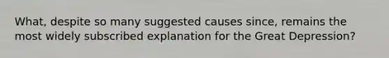 What, despite so many suggested causes since, remains the most widely subscribed explanation for the Great Depression?