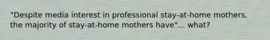 "Despite media interest in professional stay-at-home mothers, the majority of stay-at-home mothers have"... what?