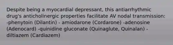 Despite being a myocardial depressant, this antiarrhythmic drug's anticholinergic properties facilitate AV nodal transmission: -phenytoin (Dilantin) - amiodarone (Cordarone) -adenosine (Adenocard) -quinidine gluconate (Quinaglute, Quinalan) -diltiazem (Cardiazem)