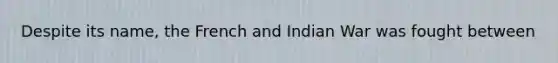 Despite its name, the French and Indian War was fought between