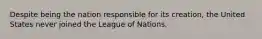 Despite being the nation responsible for its creation, the United States never joined the League of Nations.