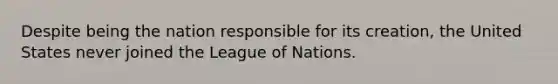 Despite being the nation responsible for its creation, the United States never joined the League of Nations.