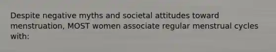 Despite negative myths and societal attitudes toward menstruation, MOST women associate regular menstrual cycles with: