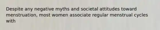Despite any negative myths and societal attitudes toward menstruation, most women associate regular menstrual cycles with