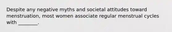 Despite any negative myths and societal attitudes toward menstruation, most women associate regular menstrual cycles with ________.