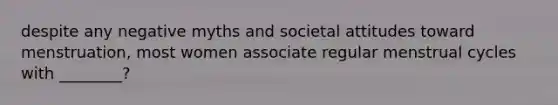 despite any negative myths and societal attitudes toward menstruation, most women associate regular menstrual cycles with ________?