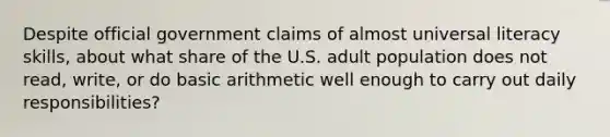 Despite official government claims of almost universal literacy skills, about what share of the U.S. adult population does not read, write, or do basic arithmetic well enough to carry out daily responsibilities?