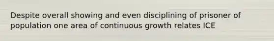 Despite overall showing and even disciplining of prisoner of population one area of continuous growth relates ICE