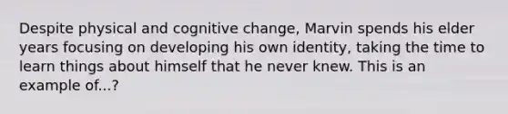 Despite physical and cognitive change, Marvin spends his elder years focusing on developing his own identity, taking the time to learn things about himself that he never knew. This is an example of...?