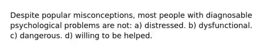 Despite popular misconceptions, most people with diagnosable psychological problems are not: a) distressed. b) dysfunctional. c) dangerous. d) willing to be helped.