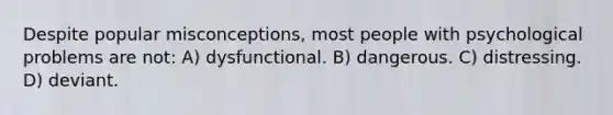 Despite popular misconceptions, most people with psychological problems are not: A) dysfunctional. B) dangerous. C) distressing. D) deviant.