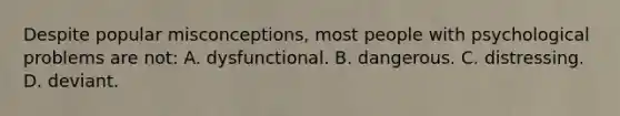 Despite popular misconceptions, most people with psychological problems are not: A. dysfunctional. B. dangerous. C. distressing. D. deviant.